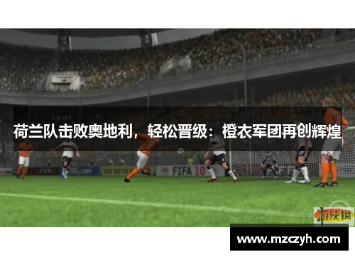 荷兰队击败奥地利，轻松晋级：橙衣军团再创辉煌