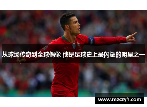 从球场传奇到全球偶像 他是足球史上最闪耀的明星之一
