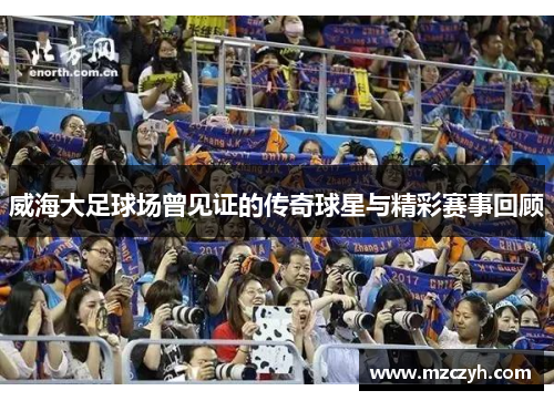 威海大足球场曾见证的传奇球星与精彩赛事回顾