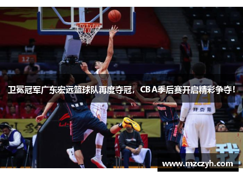 卫冕冠军广东宏远篮球队再度夺冠，CBA季后赛开启精彩争夺！