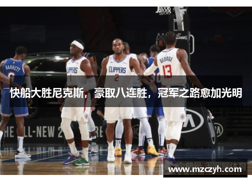 快船大胜尼克斯，豪取八连胜，冠军之路愈加光明